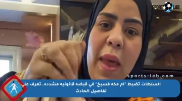 السلطات تضبط “أم مكة فسيخ” في قبضة قانونية مشددة ـ تعرف على تفاصيل الحادث